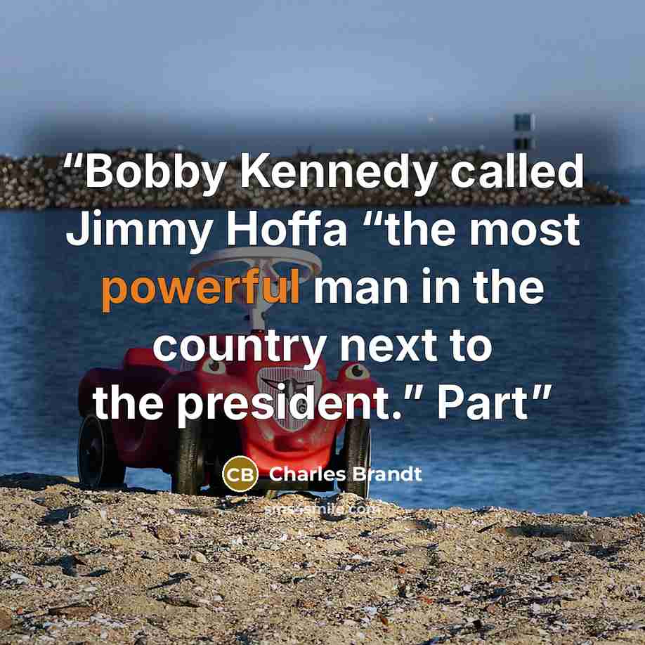 “Bobby Kennedy called Jimmy Hoffa “the most powerful man in the country next to the president.” Part” quote by Charles Brandt