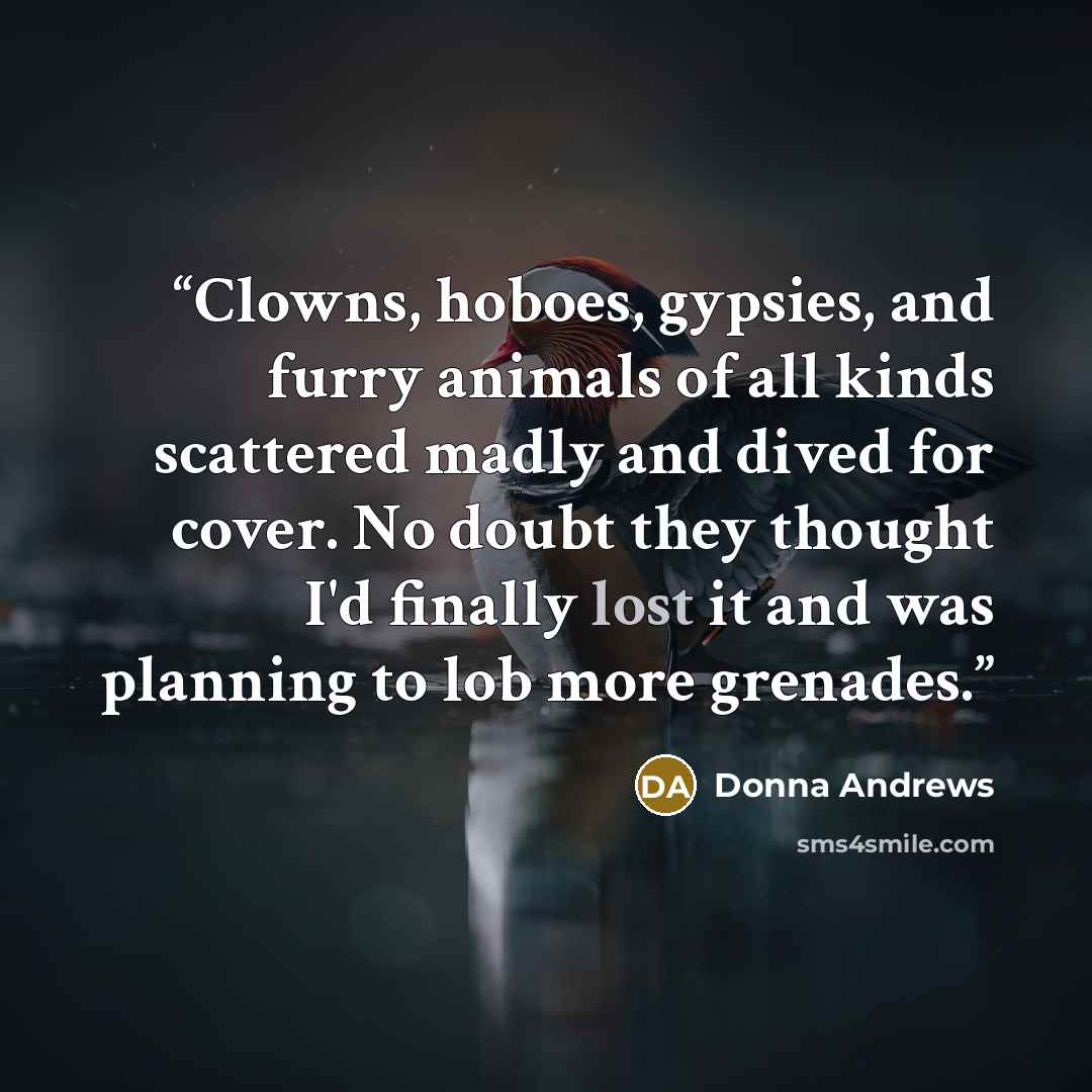 “Clowns, hoboes, gypsies, and furry animals of all kinds scattered madly and dived for cover. No doubt they thought I'd finally lost it and was planning to lob more grenades.” quote by Donna Andrews