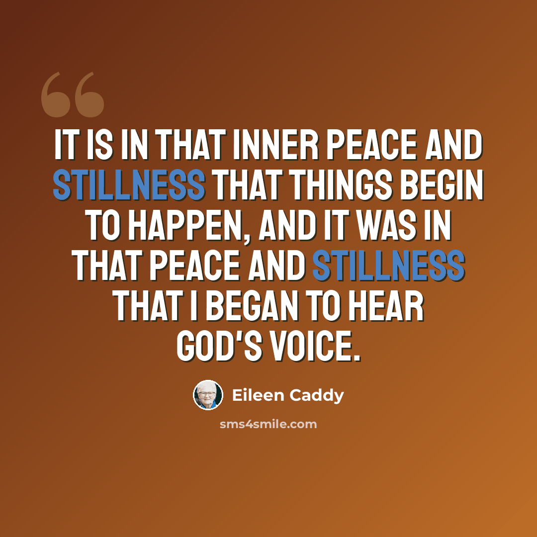“It is in that inner peace and stillness that things begin to happen, and it was in that peace and stillness that I began to hear God's voice.” quote by Eileen Caddy