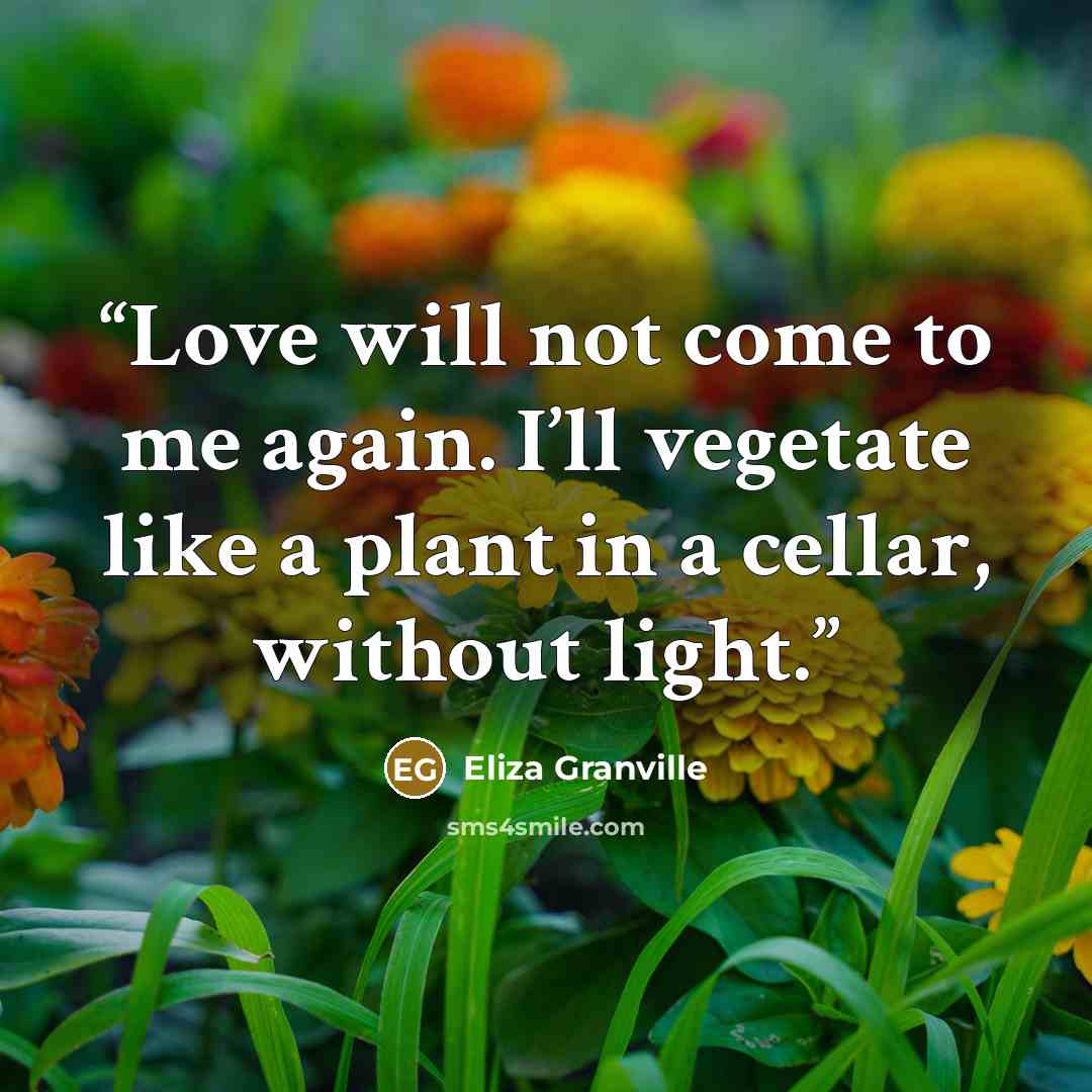“Love will not come to me again. I’ll vegetate like a plant in a cellar, without light.” quote by Eliza Granville