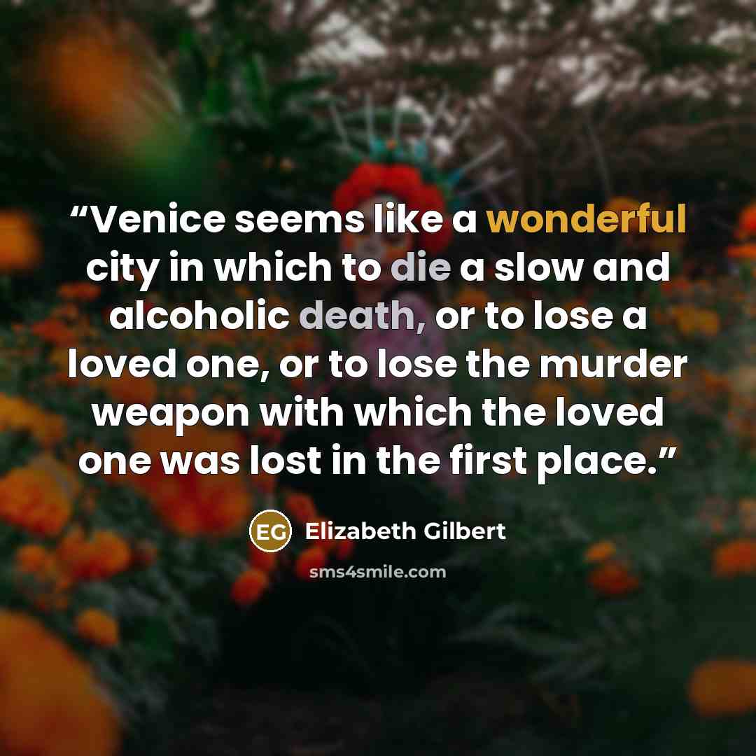 “Venice seems like a wonderful city in which to die a slow and alcoholic death, or to lose a loved one, or to lose the murder weapon with which the loved one was lost in the first place.” quote by Elizabeth Gilbert