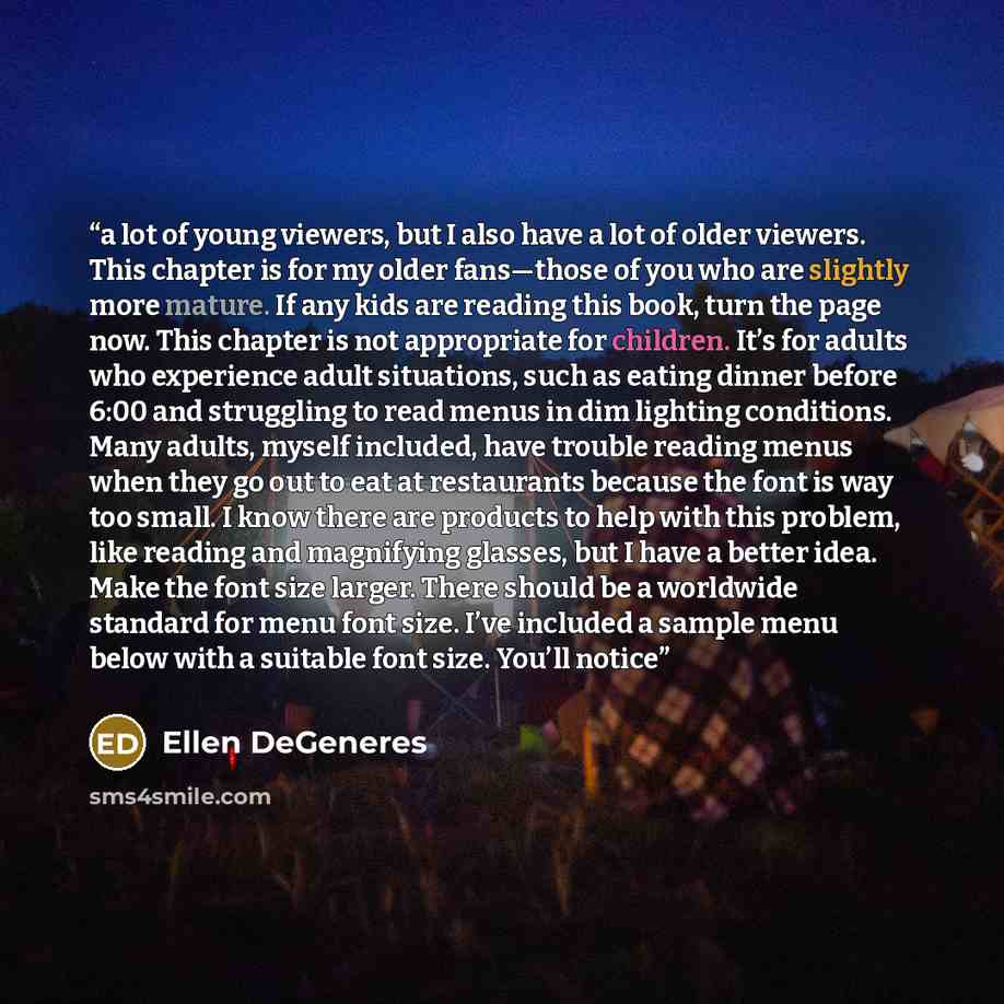 “a lot of young viewers, but I also have a lot of older viewers. This chapter is for my older fans—those of you who are slightly more mature. If any kids are reading this book, turn the page now. This chapter is not appropriate for children. It’s for adults who experience adult situations, such as…” quote by Ellen DeGeneres