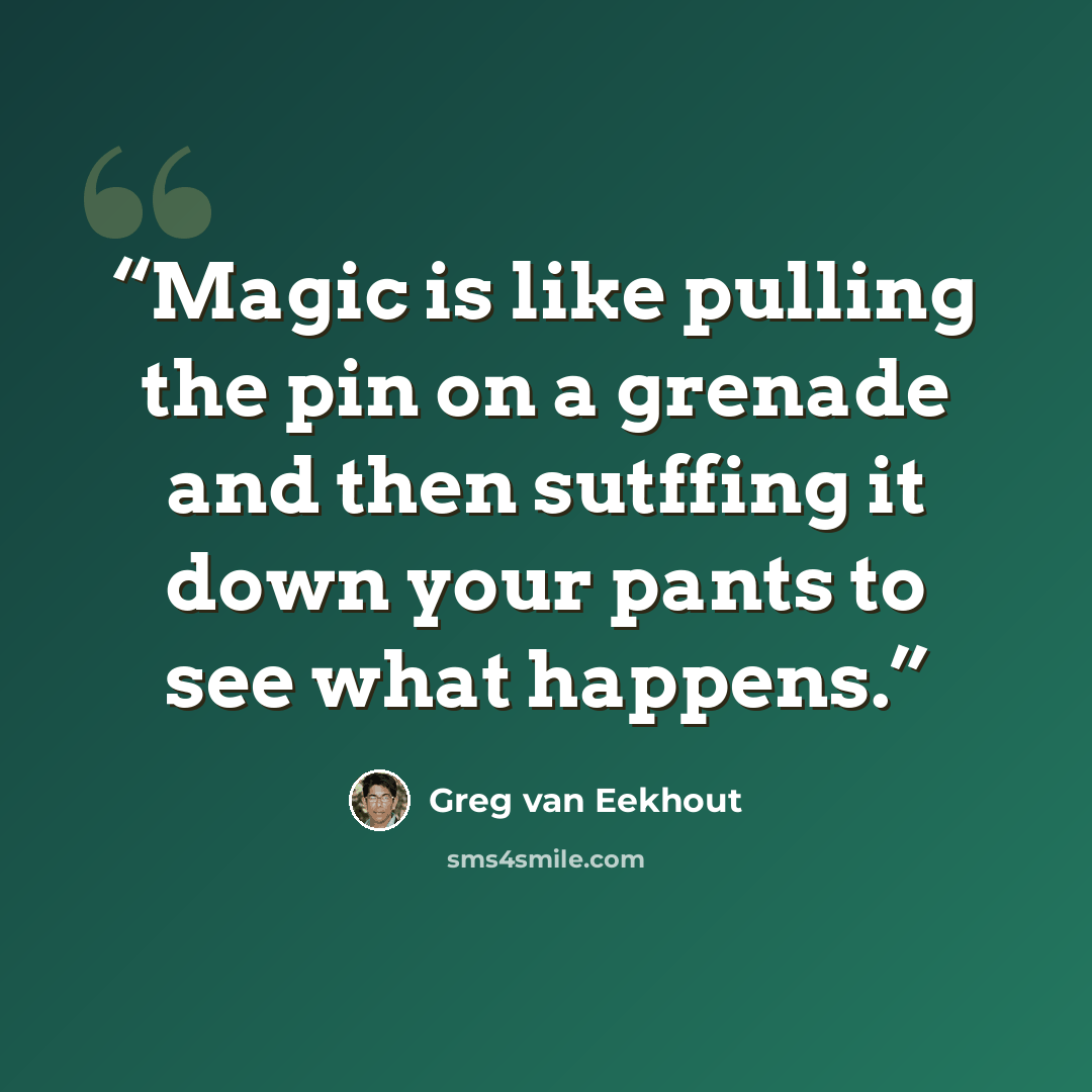 “Magic is like pulling the pin on a grenade and then sutffing it down your pants to see what happens.” quote by Greg Van Eekhout