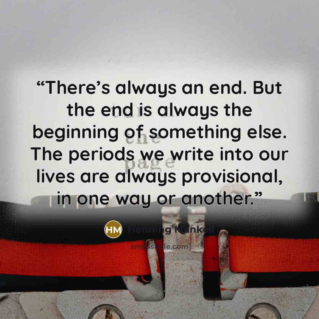 “There’s always an end. But the end is always the beginning of something else. The periods we write into our lives are always provisional, in one way or another.” quote by Henning Mankell