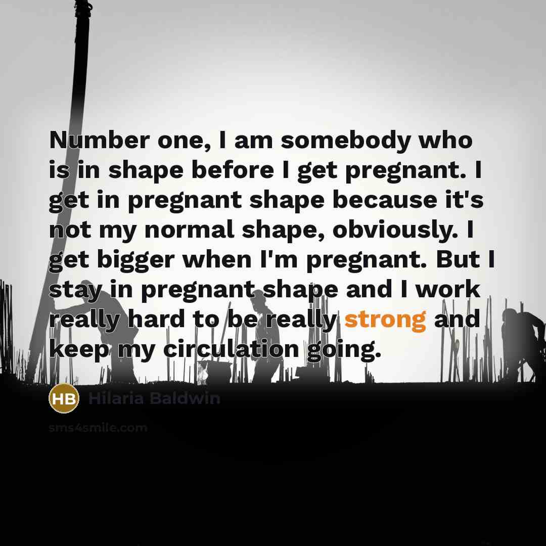 “Number one, I am somebody who is in shape before I get pregnant. I get in pregnant shape because it's not my normal shape, obviously. I get bigger when I'm pregnant. But I stay in pregnant shape and I work really hard to be really strong and keep my circulation going.” quote by Hilaria Baldwin