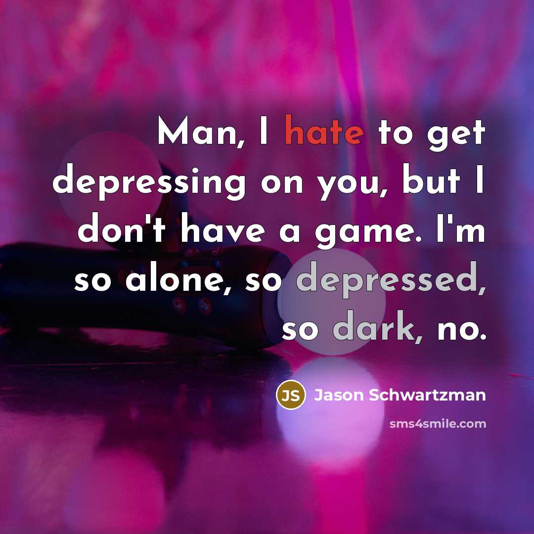 “Man, I hate to get depressing on you, but I don't have a game. I'm so alone, so depressed, so dark, no.” quote by Jason Schwartzman