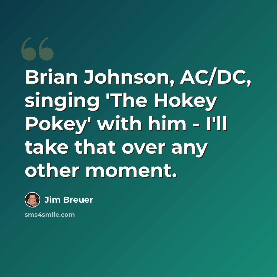 “Brian Johnson, AC/DC, singing 'The Hokey Pokey' with him - I'll take that over any other moment.” quote by Jim Breuer