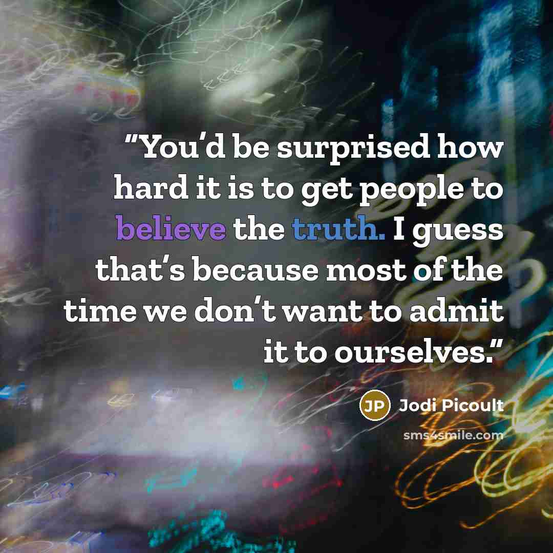 “You’d be surprised how hard it is to get people to believe the truth. I guess that’s because most of the time we don’t want to admit it to ourselves.” quote by Jodi Picoult