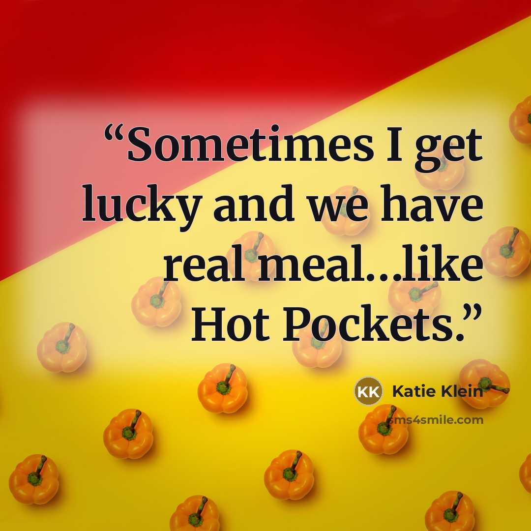 “Sometimes I get lucky and we have real meal…like Hot Pockets.” quote by Katie Klein