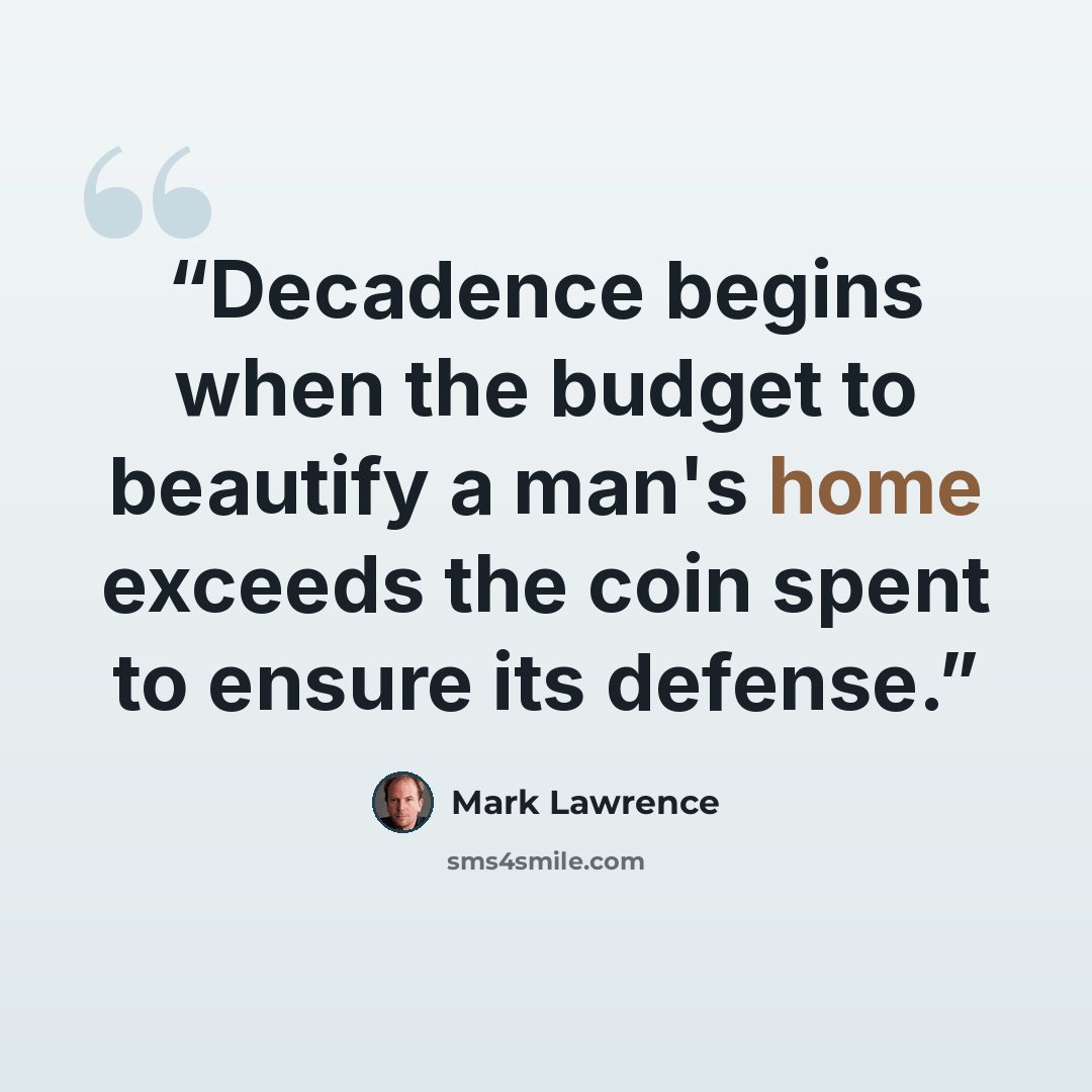 “Decadence begins when the budget to beautify a man's home exceeds the coin spent to ensure its defense.” quote by Mark Lawrence