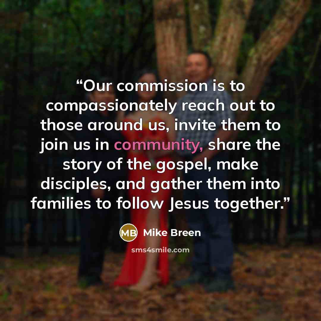 “Our commission is to compassionately reach out to those around us, invite them to join us in community, share the story of the gospel, make disciples, and gather them into families to follow Jesus together.” quote by Mike Breen