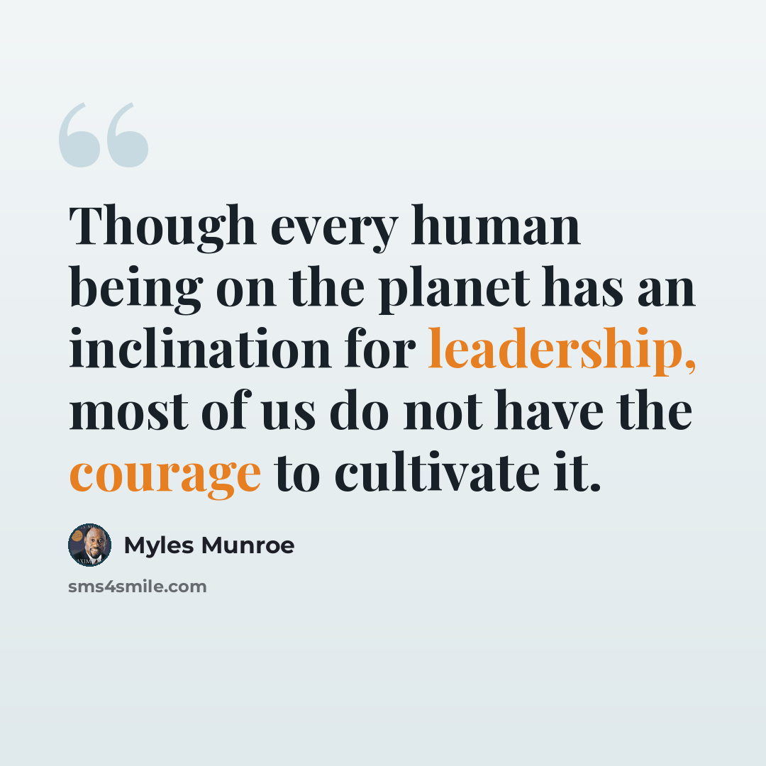 “Though every human being on the planet has an inclination for leadership, most of us do not have the courage to cultivate it.” quote by Myles Munroe