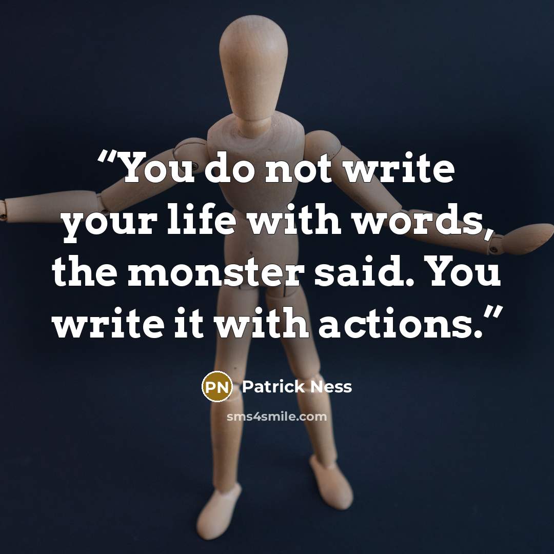 “You do not write your life with words, the monster said. You write it with actions.” quote by Patrick Ness