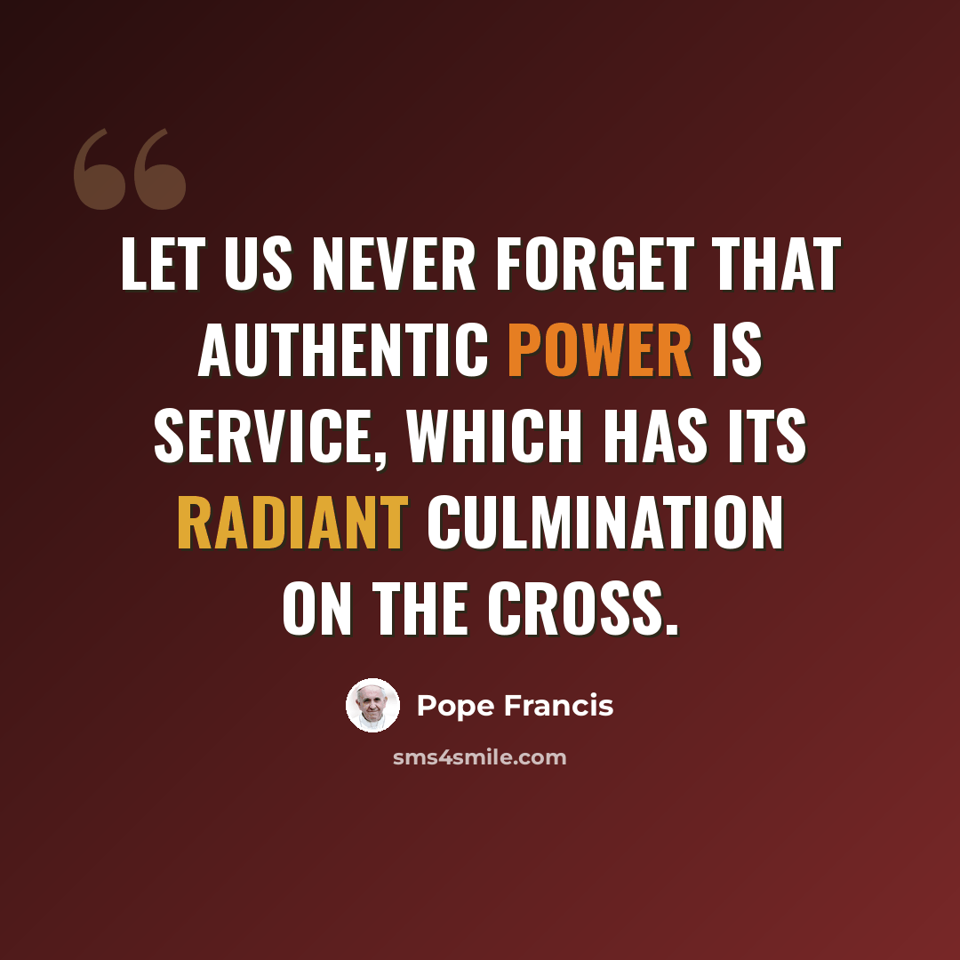 “Let us never forget that authentic power is service, which has its radiant culmination on the Cross.” quote by Pope Francis
