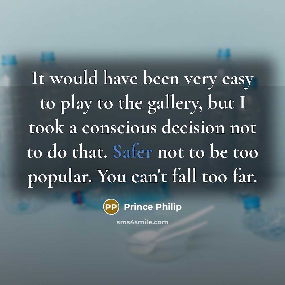 “It would have been very easy to play to the gallery, but I took a conscious decision not to do that. Safer not to be too popular. You can't fall too far.” quote by Prince Philip
