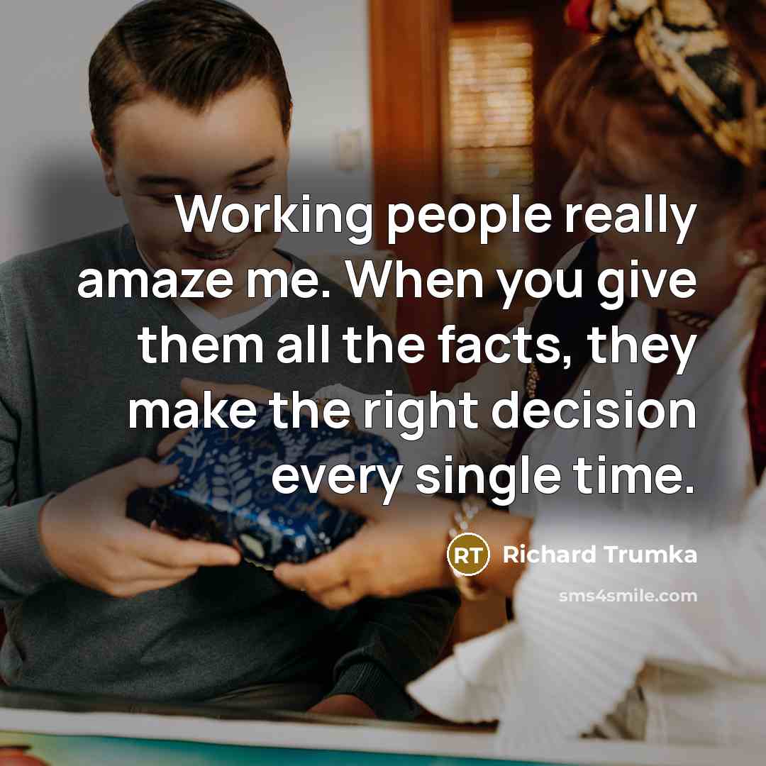 “Working people really amaze me. When you give them all the facts, they make the right decision every single time.” quote by Richard Trumka