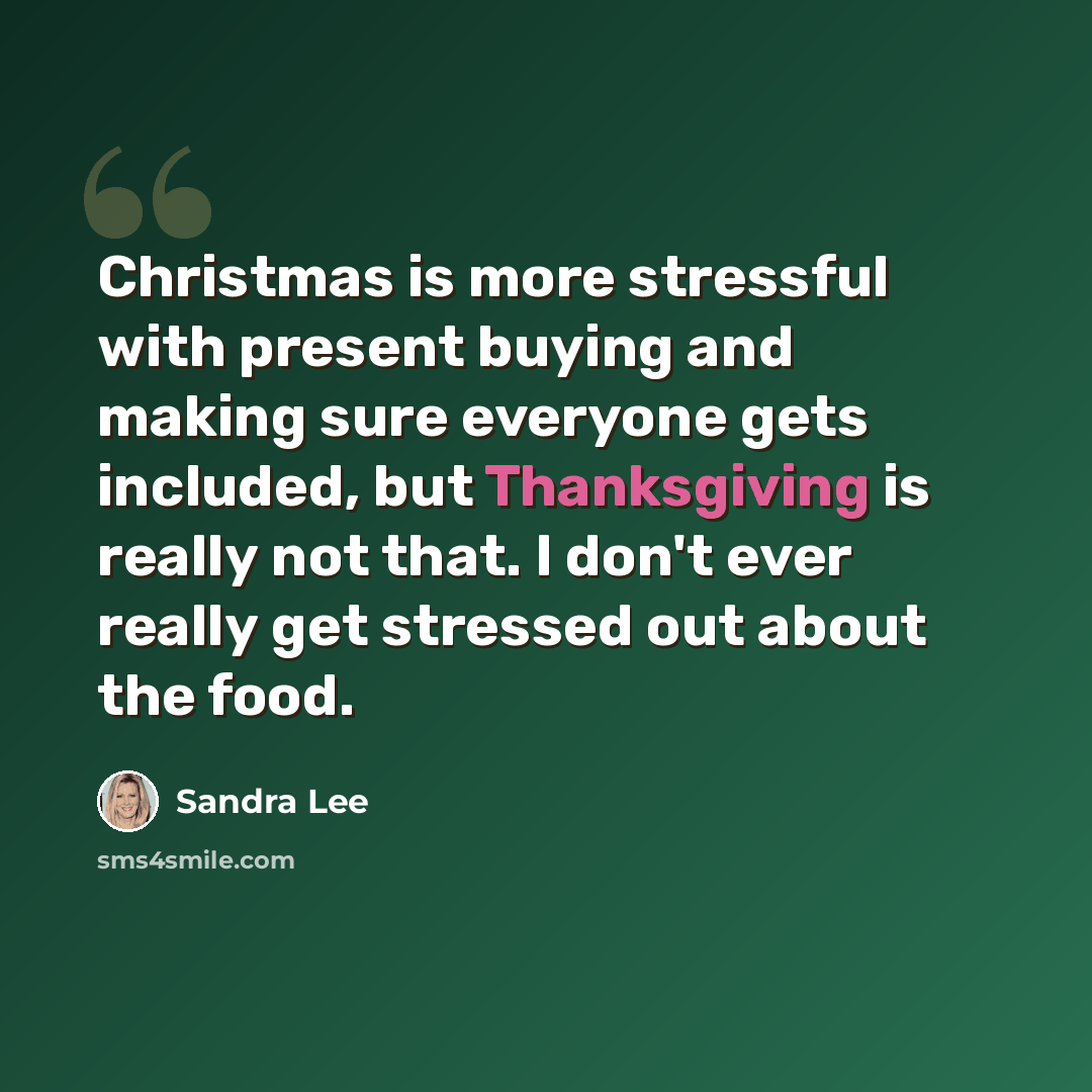 “Christmas is more stressful with present buying and making sure everyone gets included, but Thanksgiving is really not that. I don't ever really get stressed out about the food.” quote by Sandra Lee