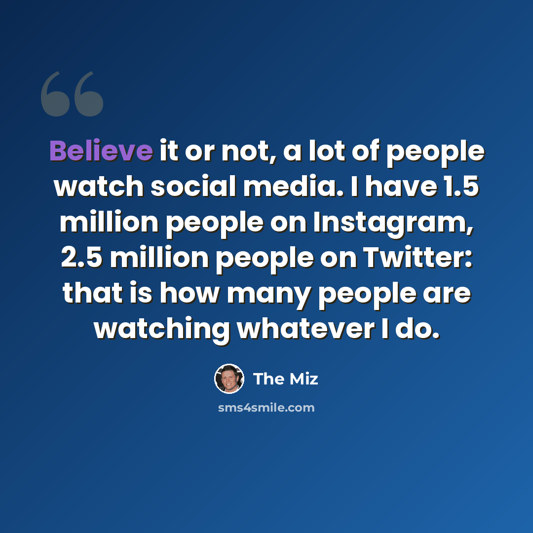 “Believe it or not, a lot of people watch social media. I have 1.5 million people on Instagram, 2.5 million people on Twitter: that is how many people are watching whatever I do.” quote by The Miz