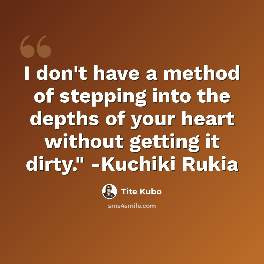 “I don't have a method of stepping into the depths of your heart without getting it dirty." -Kuchiki Rukia” quote by Tite Kubo