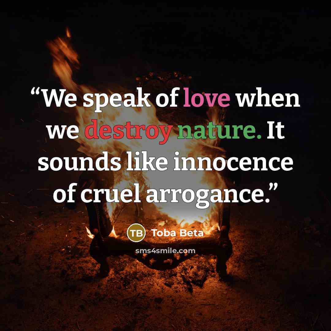 “We speak of love when we destroy nature. It sounds like innocence of cruel arrogance.” quote by Toba Beta