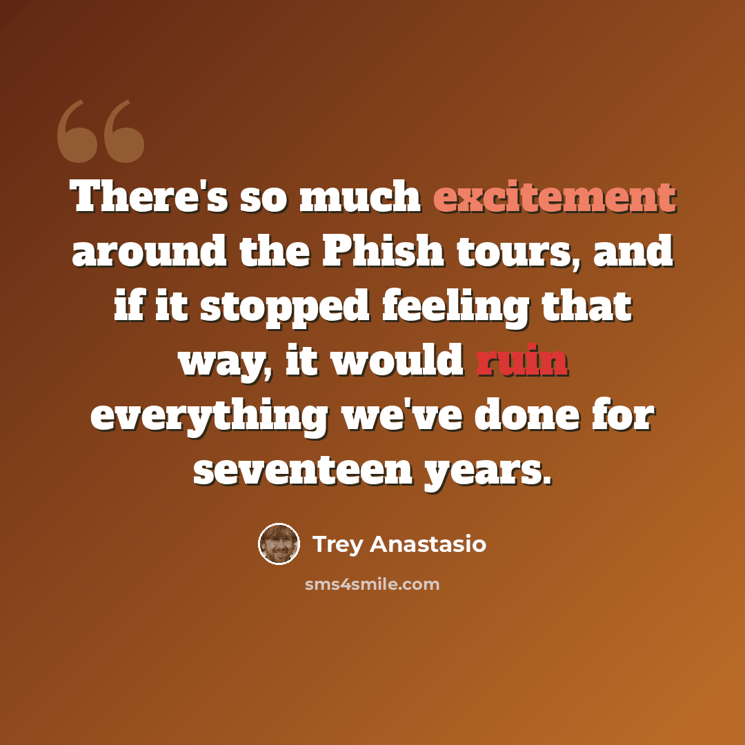 “There's so much excitement around the Phish tours, and if it stopped feeling that way, it would ruin everything we've done for seventeen years.” quote by Trey Anastasio