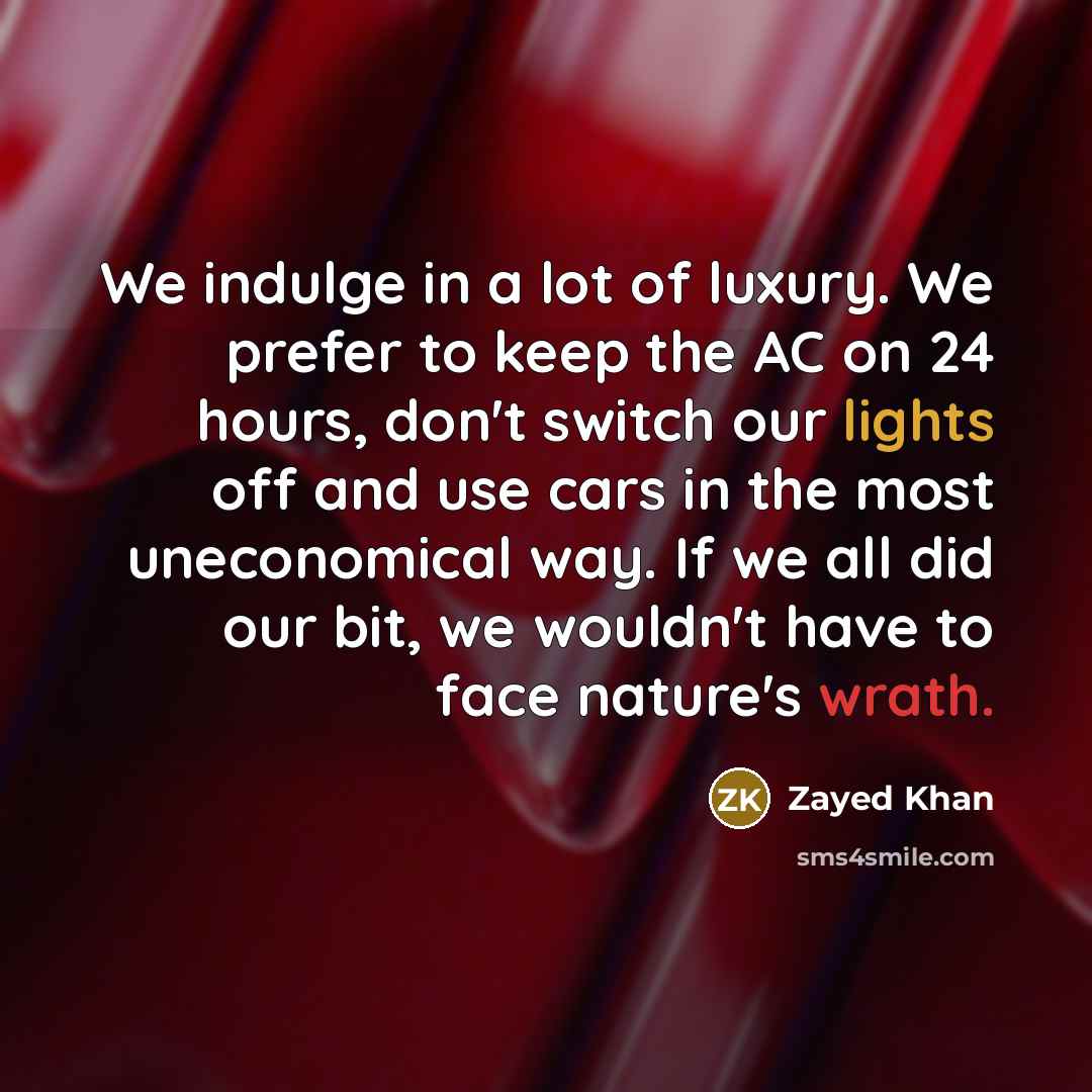 “We indulge in a lot of luxury. We prefer to keep the AC on 24 hours, don't switch our lights off and use cars in the most uneconomical way. If we all did our bit, we wouldn't have to face nature's wrath.” quote by Zayed Khan