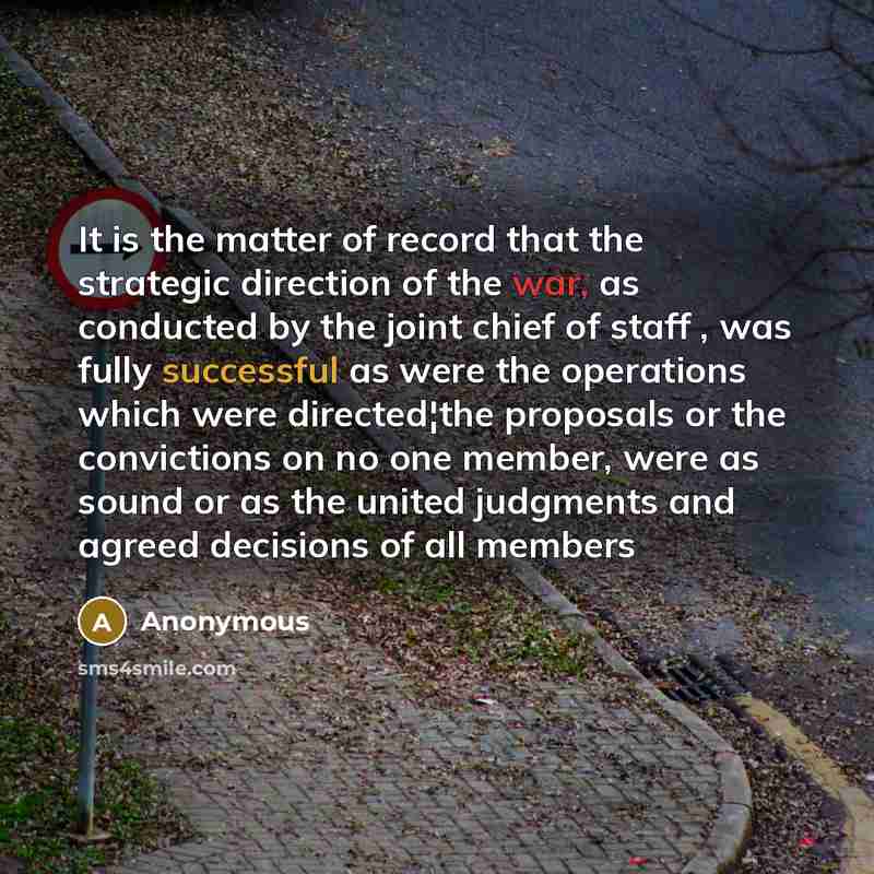 “It is the matter of record that the strategic direction of the war, as conducted by the joint chief of staff , was fully successful as were the operations which were directed¦the proposals or the convictions on no one member, were as sound or as the united judgments and agreed decisions of all…” quote by Anonymous