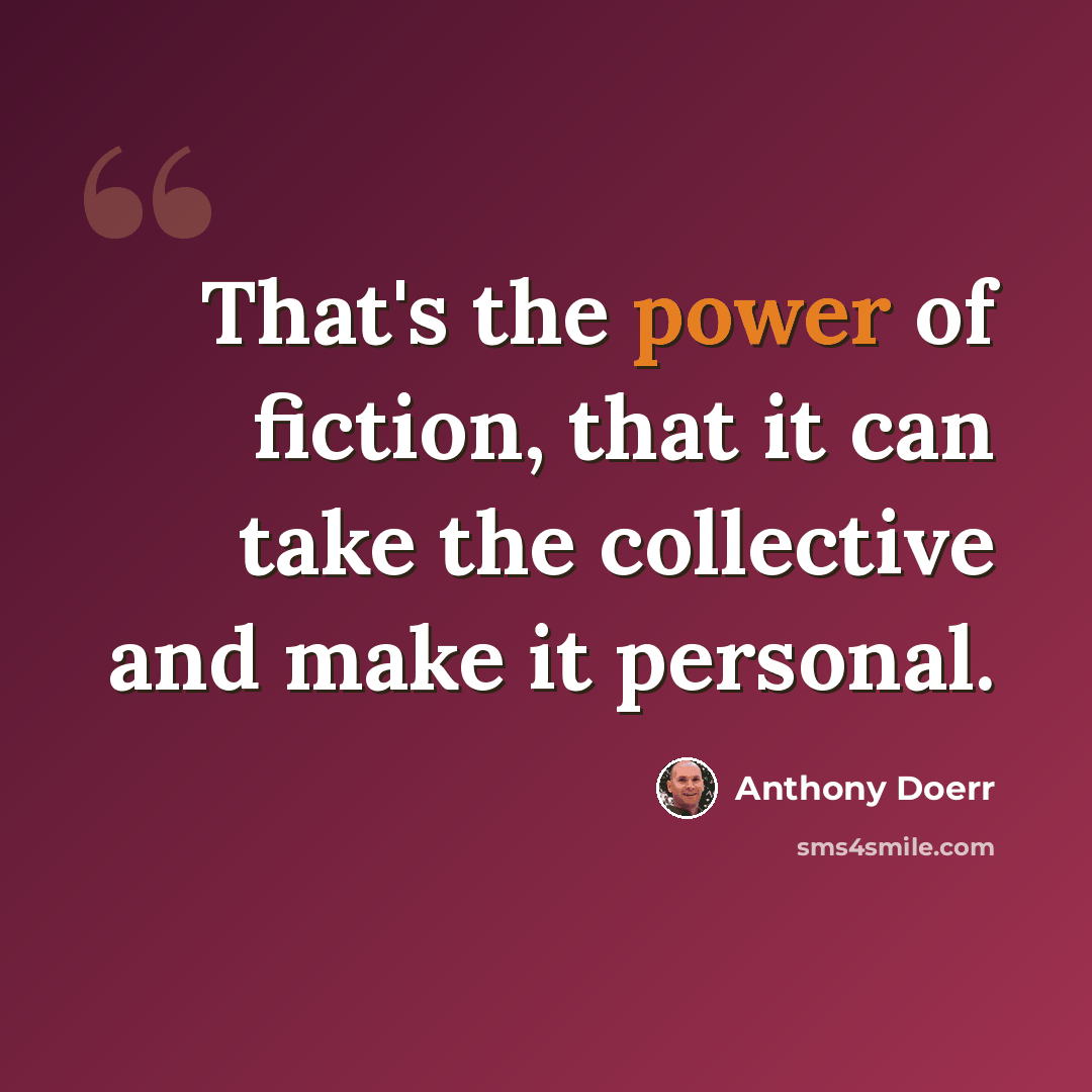 “That's the power of fiction, that it can take the collective and make it personal.” quote by Anthony Doerr