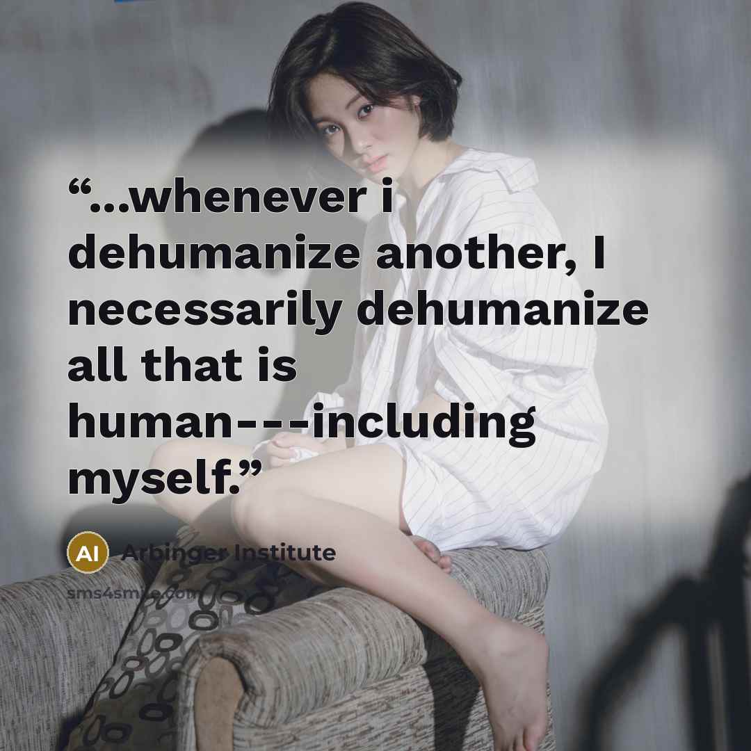 “...whenever i dehumanize another, I necessarily dehumanize all that is human---including myself.” quote by Arbinger Institute