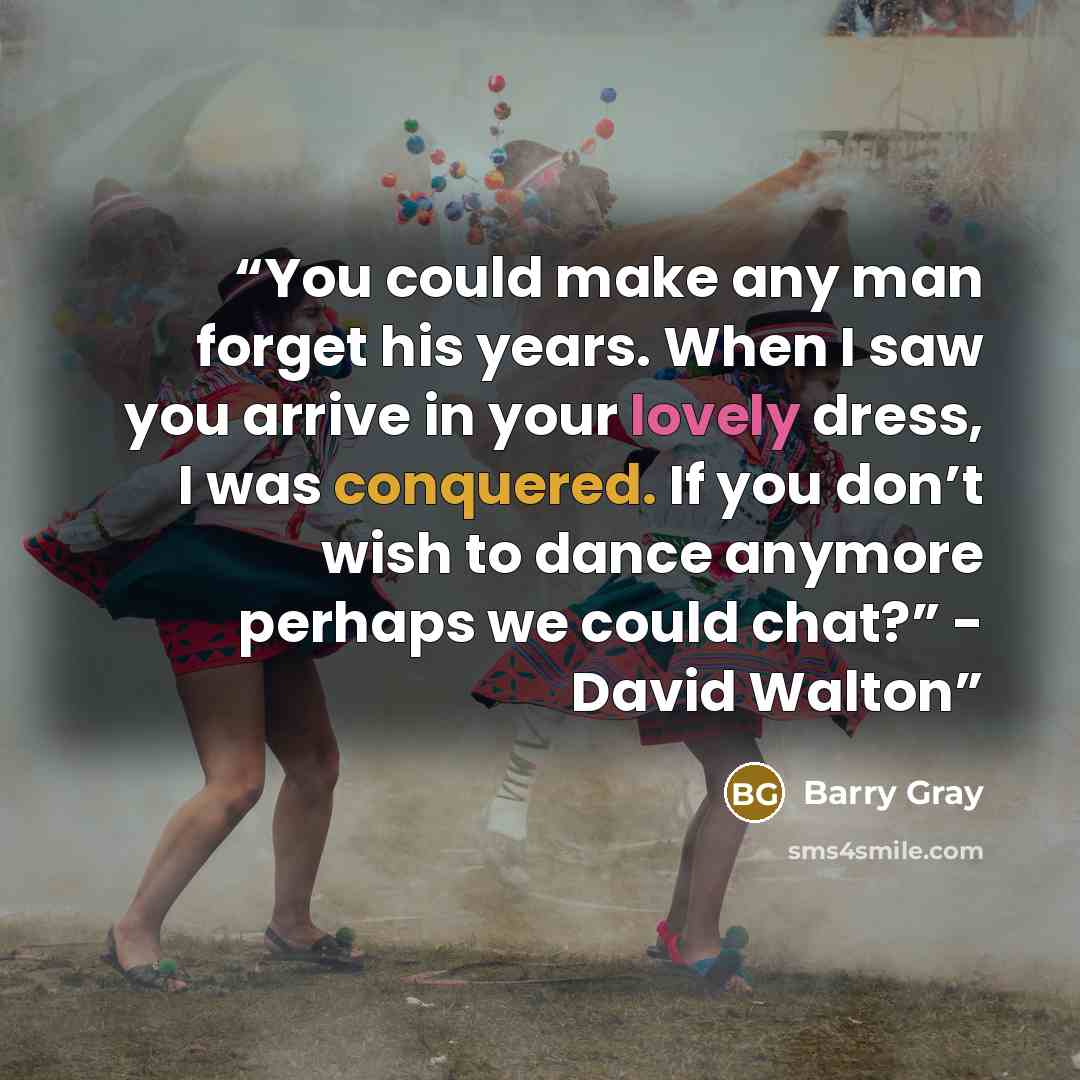 “You could make any man forget his years. When I saw you arrive in your lovely dress, I was conquered. If you don’t wish to dance anymore perhaps we could chat?” - David Walton” quote by Barry Gray