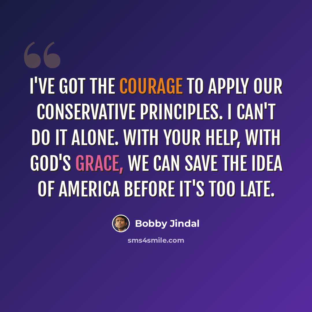 “I've got the courage to apply our conservative principles. I can't do it alone. With your help, with God's grace, we can save the idea of America before it's too late.” quote by Bobby Jindal