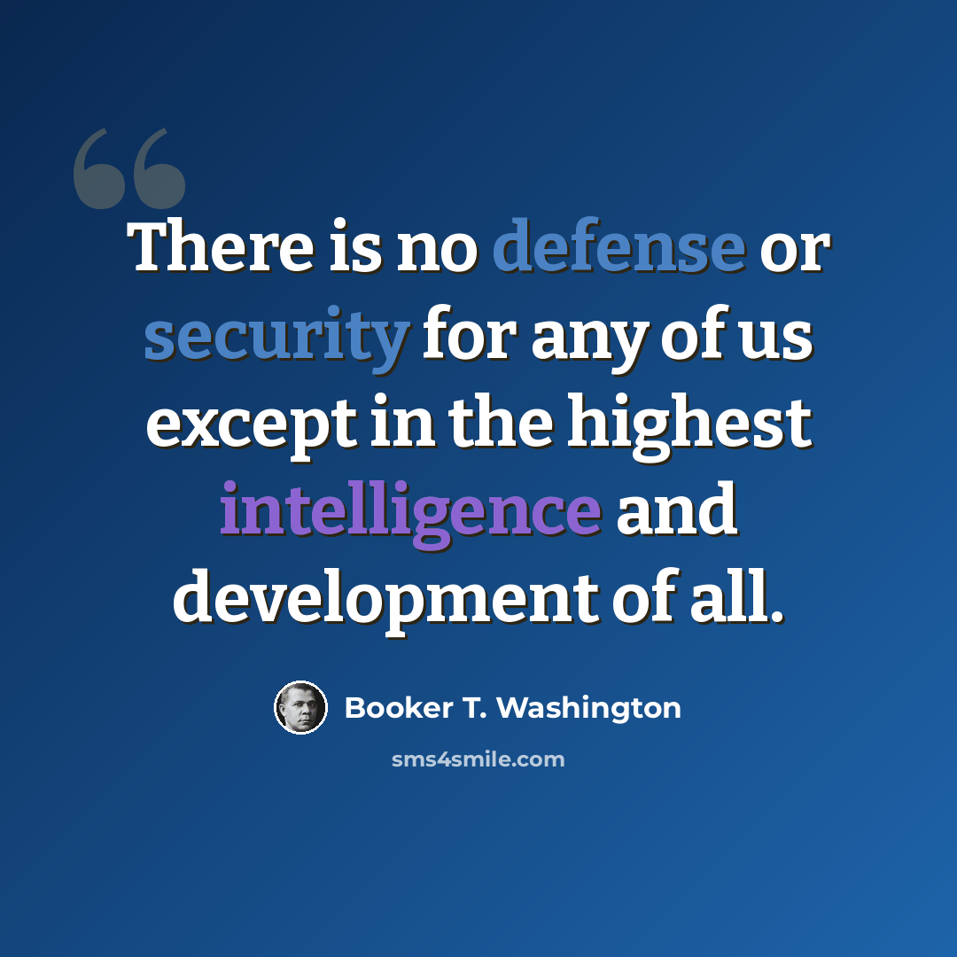 “There is no defense or security for any of us except in the highest intelligence and development of all.” quote by Booker T. Washington