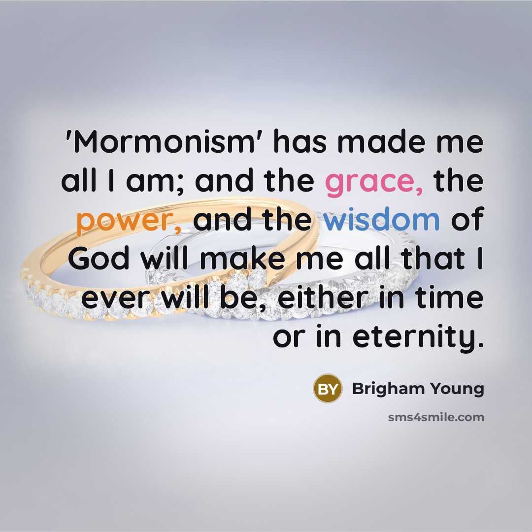 “'Mormonism' has made me all I am; and the grace, the power, and the wisdom of God will make me all that I ever will be, either in time or in eternity.” quote by Brigham Young