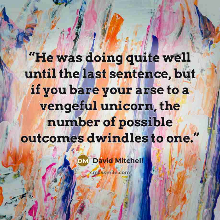 “He was doing quite well until the last sentence, but if you bare your arse to a vengeful unicorn, the number of possible outcomes dwindles to one.” quote by David Mitchell