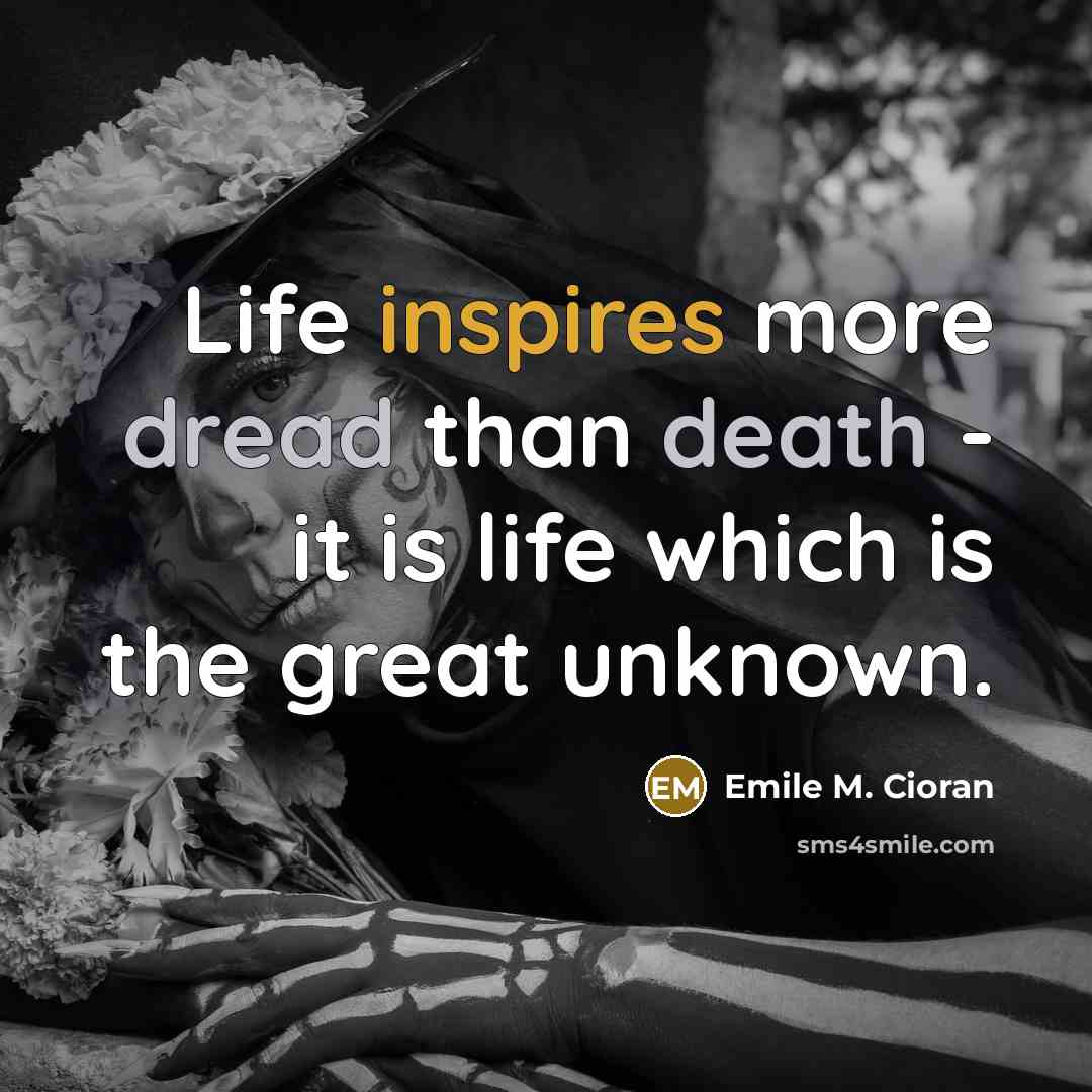“Life inspires more dread than death - it is life which is the great unknown.” quote by Emile M. Cioran