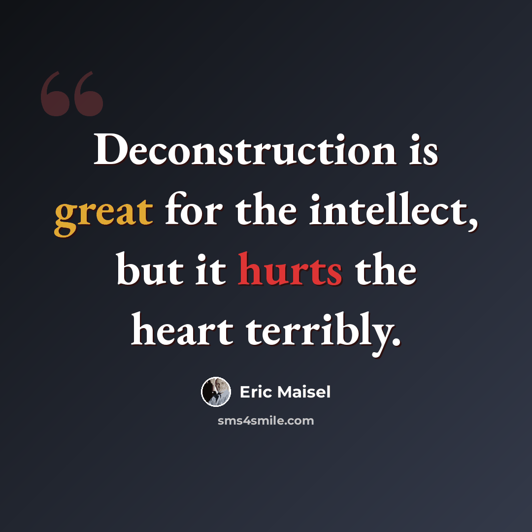 “Deconstruction is great for the intellect, but it hurts the heart terribly.” quote by Eric Maisel