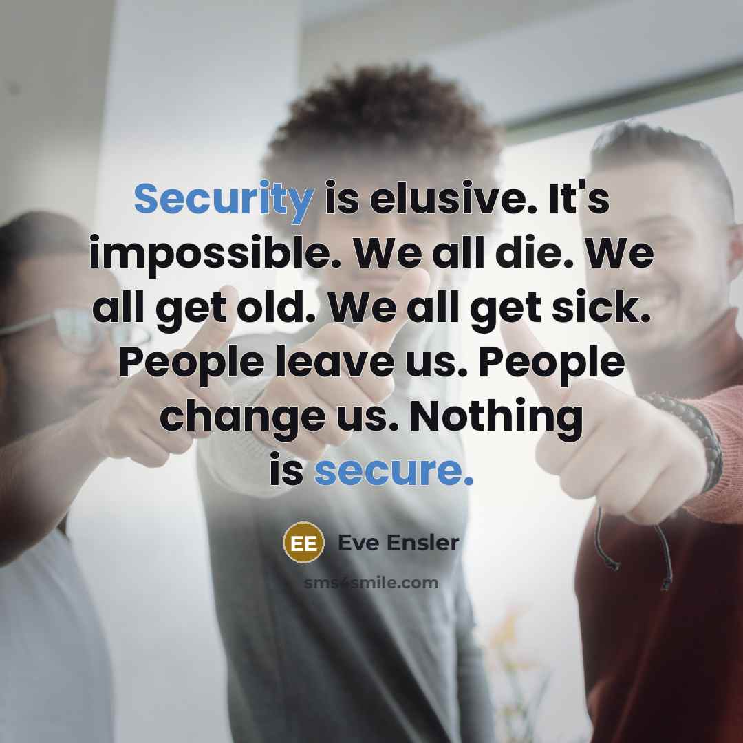 “Security is elusive. It's impossible. We all die. We all get old. We all get sick. People leave us. People change us. Nothing is secure.” quote by Eve Ensler