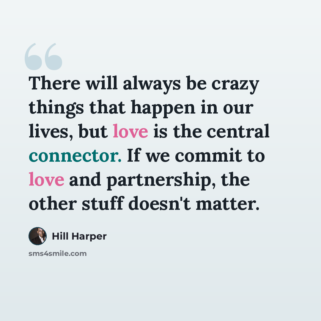 “There will always be crazy things that happen in our lives, but love is the central connector. If we commit to love and partnership, the other stuff doesn't matter.” quote by Hill Harper
