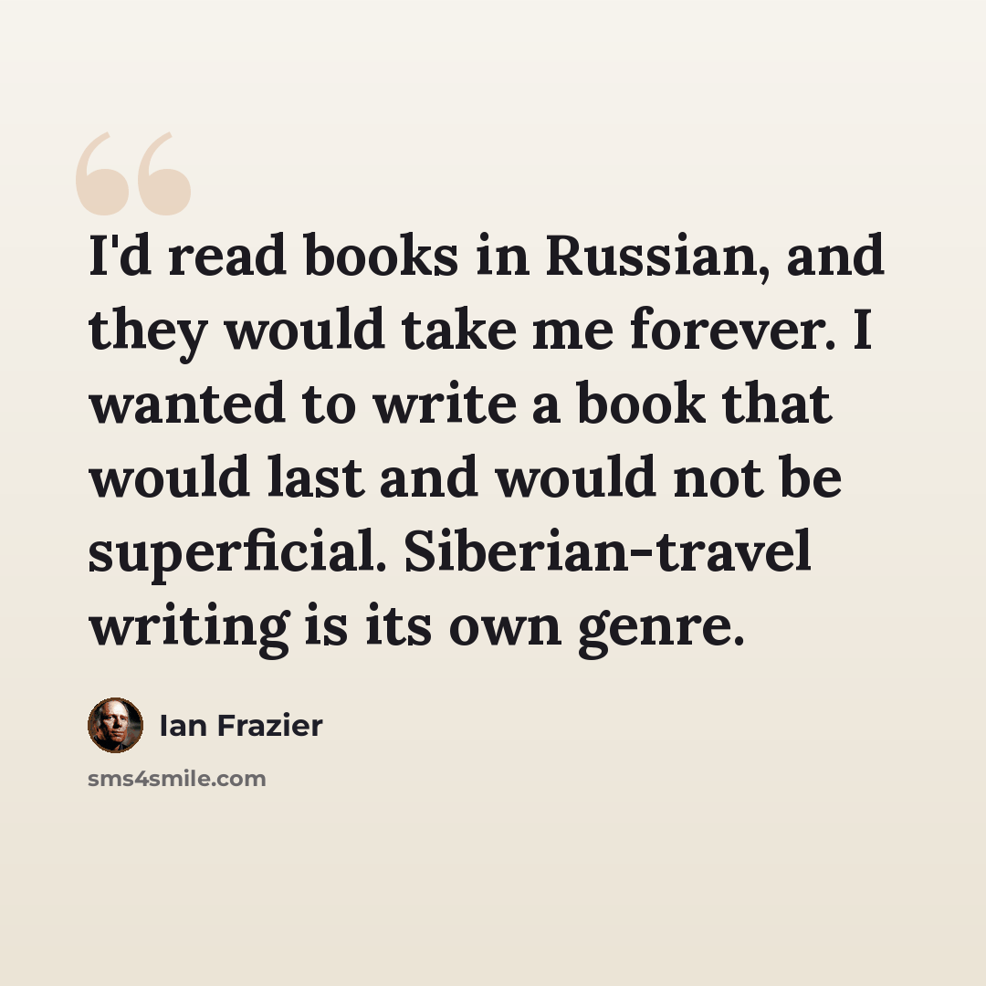 “I'd read books in Russian, and they would take me forever. I wanted to write a book that would last and would not be superficial. Siberian-travel writing is its own genre.” quote by Ian Frazier