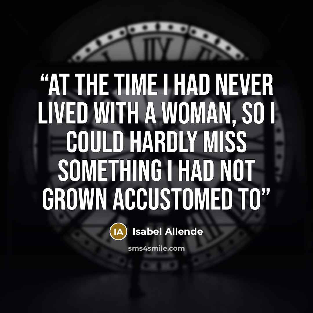 “At the time I had never lived with a woman, so I could hardly miss something I had not grown accustomed to” quote by Isabel Allende