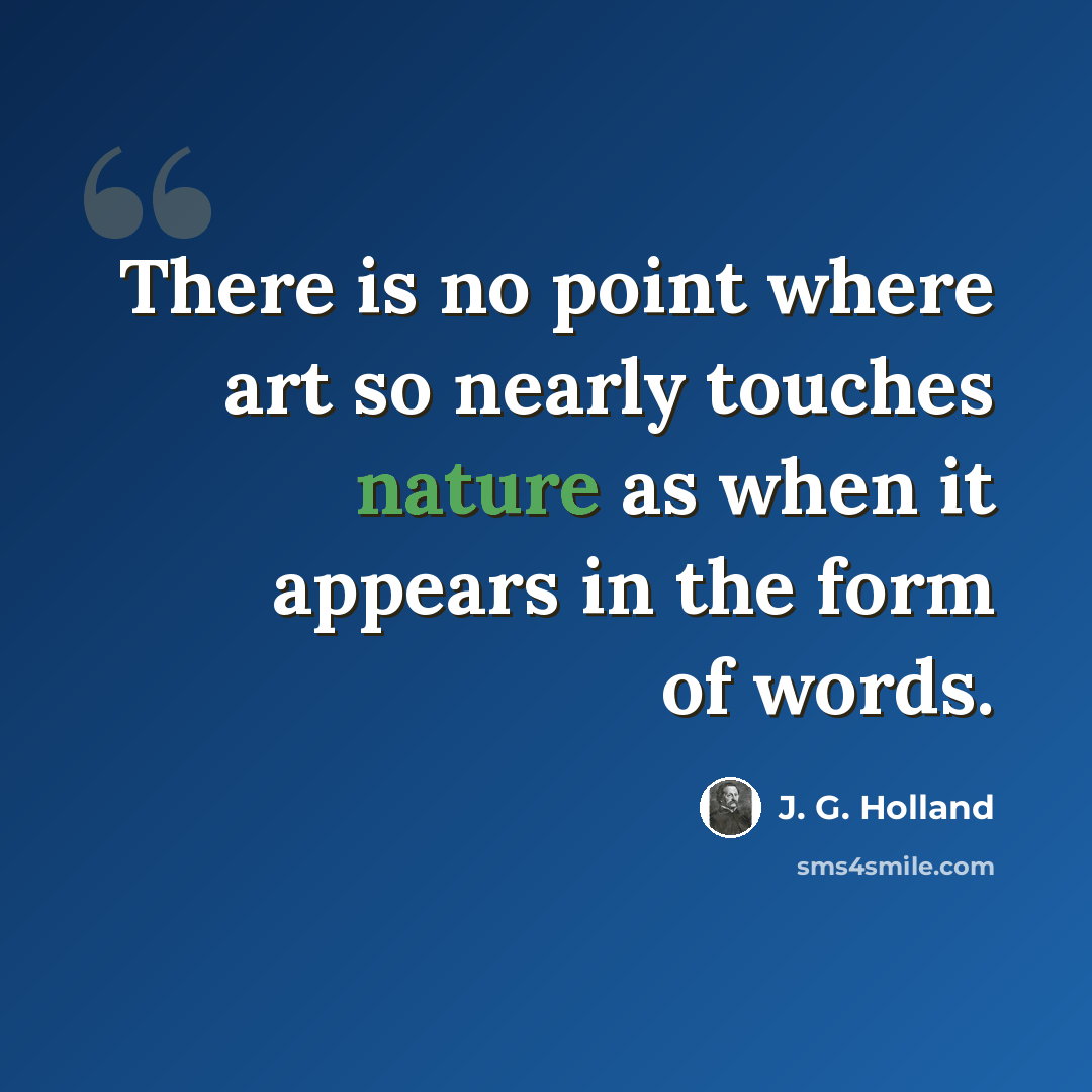 “There is no point where art so nearly touches nature as when it appears in the form of words.” quote by J. G. Holland