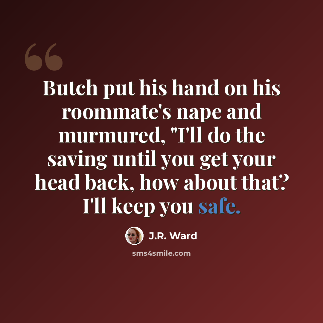 “Butch put his hand on his roommate's nape and murmured, "I'll do the saving until you get your head back, how about that? I'll keep you safe.” quote by J.R. Ward