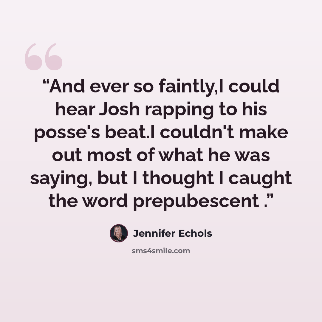 “And ever so faintly,I could hear Josh rapping to his posse's beat.I couldn't make out most of what he was saying, but I thought I caught the word prepubescent .” quote by Jennifer Echols