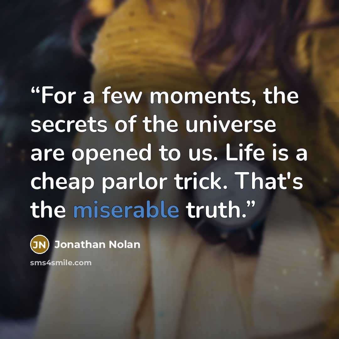 “For a few moments, the secrets of the universe are opened to us. Life is a cheap parlor trick. That's the miserable truth.” quote by Jonathan Nolan