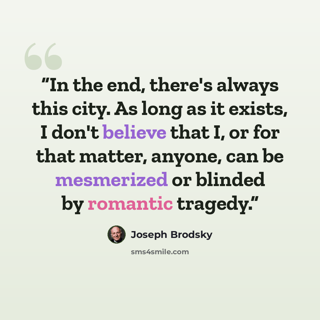 “In the end, there's always this city. As long as it exists, I don't believe that I, or for that matter, anyone, can be mesmerized or blinded by romantic tragedy.” quote by Joseph Brodsky