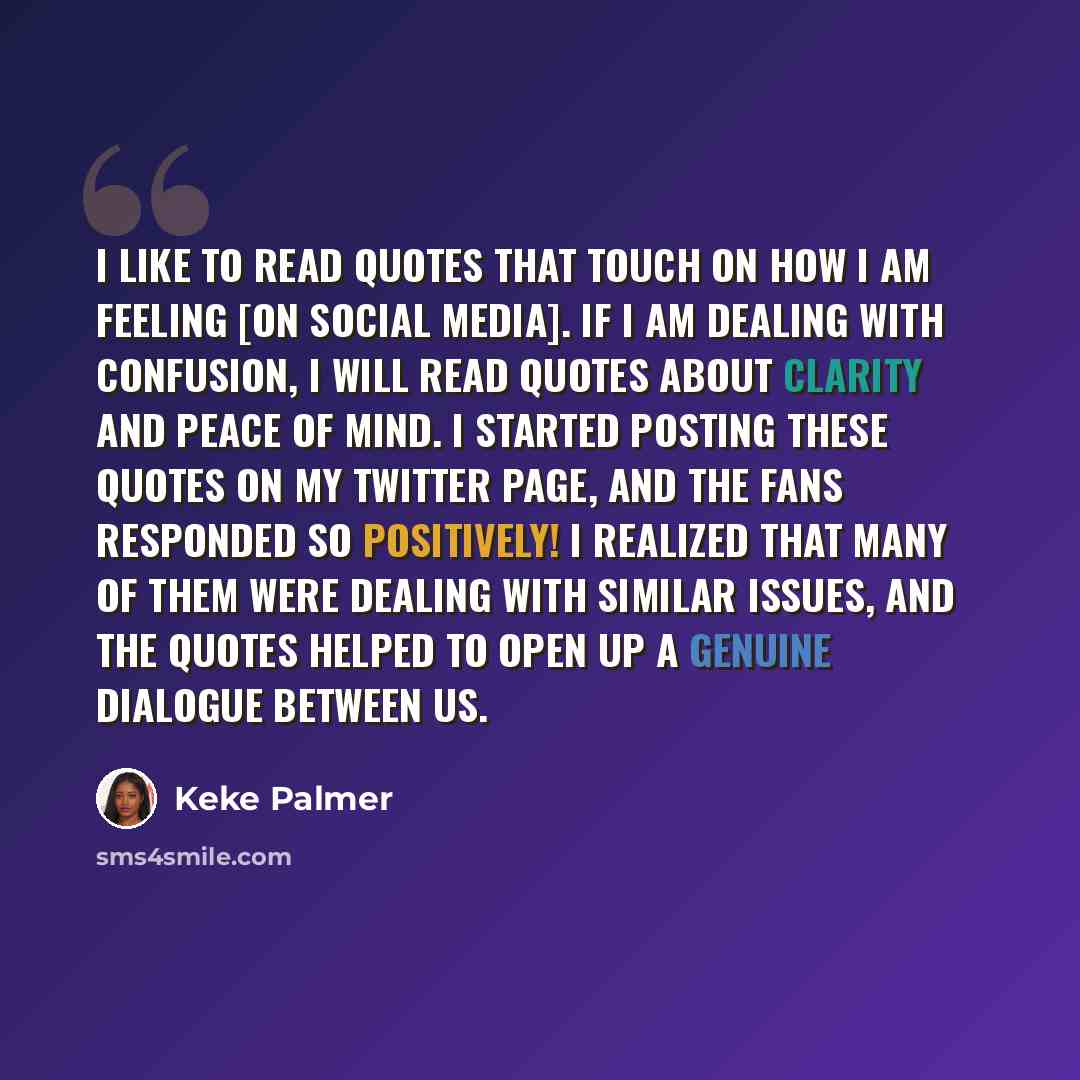 “I like to read quotes that touch on how I am feeling [on social media]. If I am dealing with confusion, I will read quotes about clarity and peace of mind. I started posting these quotes on my Twitter page, and the fans responded so positively! I realized that many of them were dealing with…” quote by Keke Palmer