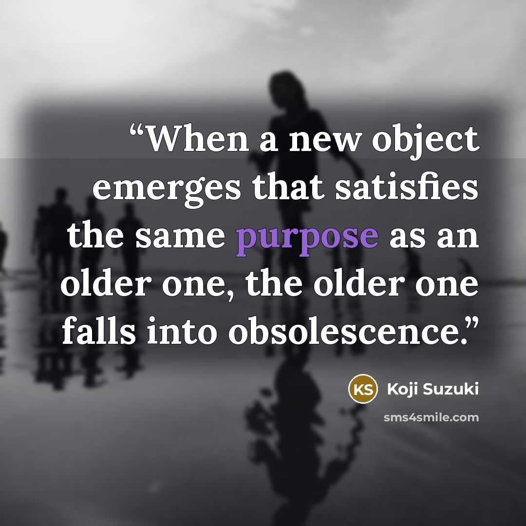 “When a new object emerges that satisfies the same purpose as an older one, the older one falls into obsolescence.” quote by Koji Suzuki