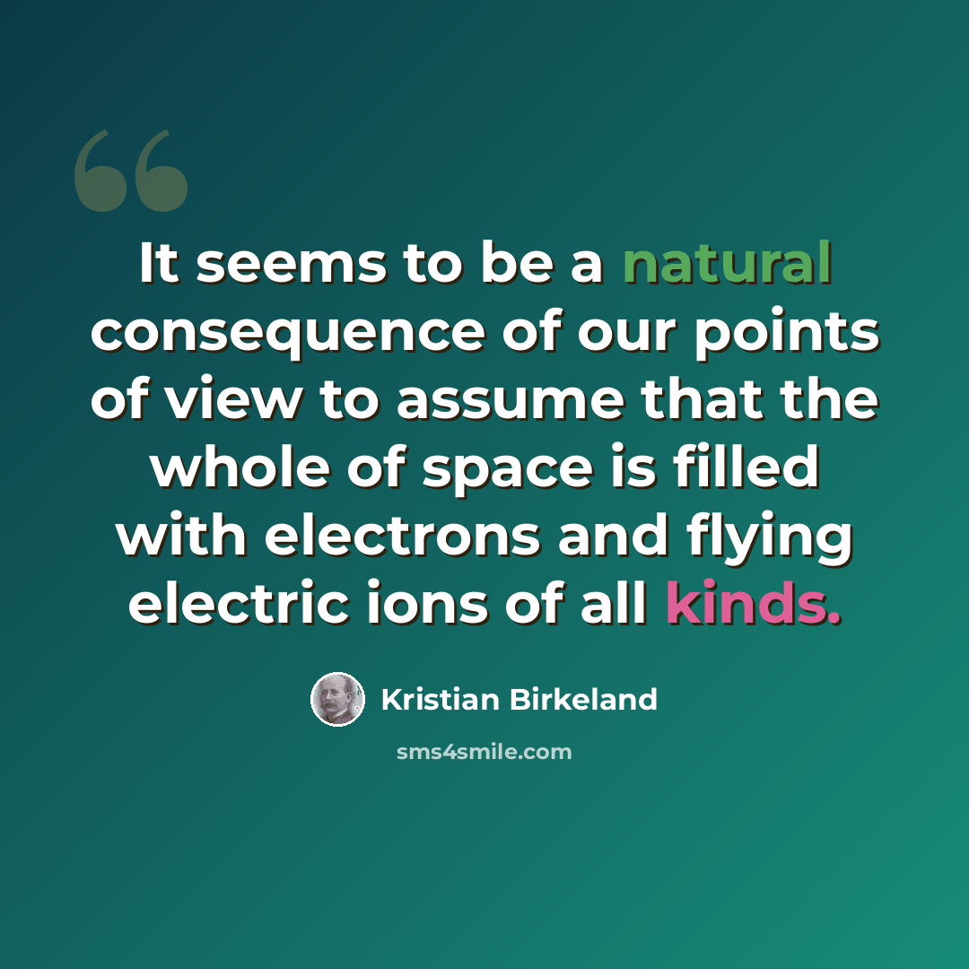 “It seems to be a natural consequence of our points of view to assume that the whole of space is filled with electrons and flying electric ions of all kinds.” quote by Kristian Birkeland