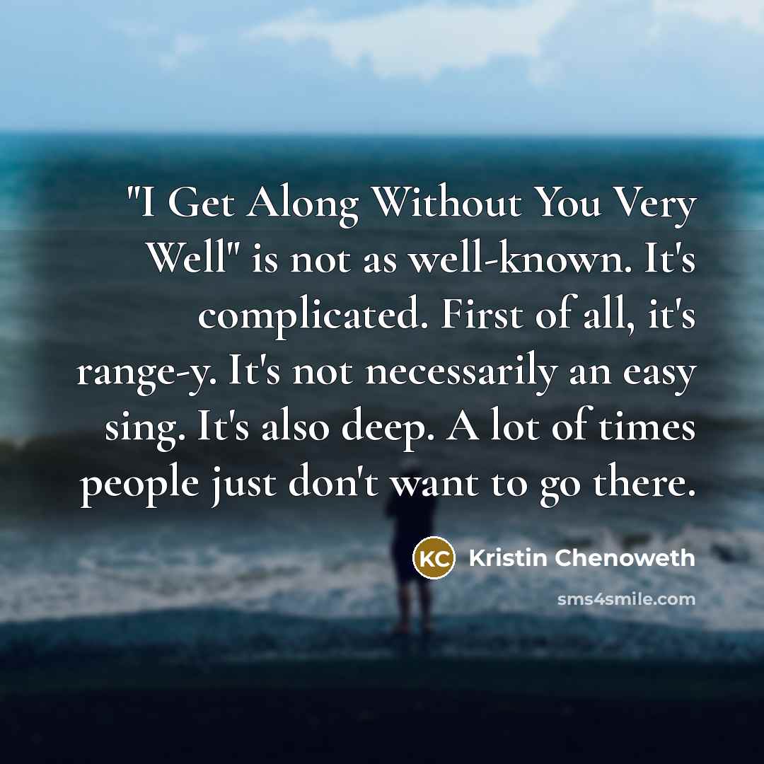 “"I Get Along Without You Very Well" is not as well-known. It's complicated. First of all, it's range-y. It's not necessarily an easy sing. It's also deep. A lot of times people just don't want to go there.” quote by Kristin Chenoweth