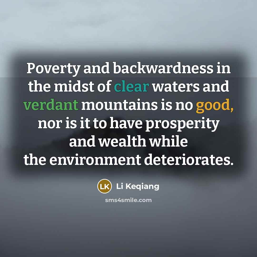 “Poverty and backwardness in the midst of clear waters and verdant mountains is no good, nor is it to have prosperity and wealth while the environment deteriorates.” quote by Li Keqiang
